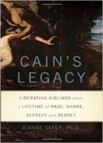 Cain’S Legacy: Liberating Siblings From A Lifetime Of Rage, Shame, Secrecy, And Regret