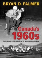 Canada’S 1960s: The Ironies Of Identity In A Rebellious Era