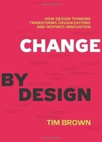 Change By Design: How Design Thinking Transforms Organizations And Inspires Innovation