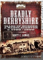 Deadly Derbyshire: Tales Of Murder And Manslaughter C.1700-1900