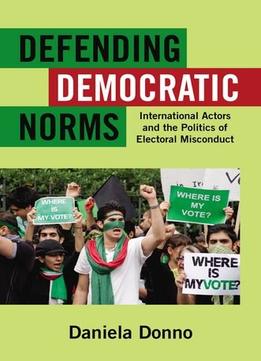 Defending Democratic Norms: International Actors And The Politics Of Electoral Misconduct