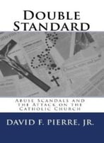 Double Standard: Abuse Scandals And The Attack On The Catholic Church By David F. Pierre Jr