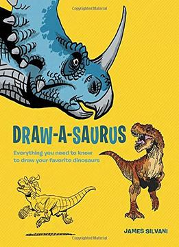 Draw-A-Saurus: Everything You Need To Know To Draw Your Favorite Dinosaurs