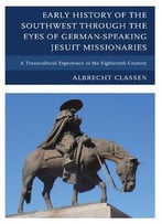 Early History Of The Southwest Through The Eyes Of German-Speaking Jesuit Missionaries By Albrecht Classen