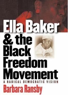Ella Baker And The Black Freedom Movement: A Radical Democratic Vision