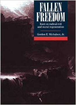 Fallen Freedom: Kant On Radical Evil And Moral Regeneration By Gordon E. Michalson Jr Jr