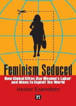 Feminism Seduced: How Global Elites Use Women’S Labor And Ideas To Exploit The World