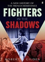 Fighters In The Shadows: A New History Of The French Resistance