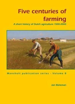 Five Centuries Of Farming: A Short History Of Dutch Agriculture, 1500-2000