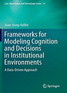 Frameworks For Modeling Cognition And Decisions In Institutional Environments: A Data-Driven Approach By Joan-Josep Vallbé