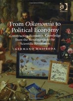 From Oikonomia To Political Economy: Constructing Economic Knowledge From The Renaissance To The Scientific Revolution