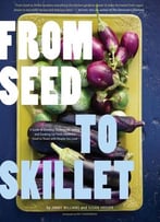 From Seed To Skillet: A Guide To Growing, Tending, Harvesting, And Cooking Up Fresh, Healthy Food To Share With People You Love