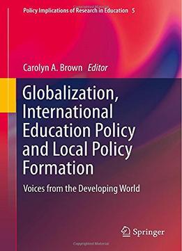 Globalization, International Education Policy And Local Policy Formation: Voices From The Developing World By Carolyn A. Brown