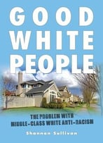 Good White People: The Problem With Middle-Class White Anti-Racism
