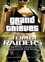 Grand Thieves & Tomb Raiders: How British Video Games Conquered The World