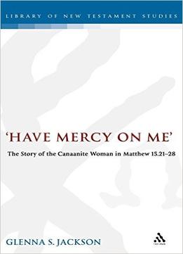 Have Mercy On Me: The Story Of The Canaanite Woman In Matthew 15:21-28 By Glenna Jackson