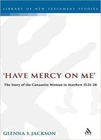 Have Mercy On Me: The Story Of The Canaanite Woman In Matthew 15:21-28 By Glenna Jackson