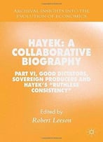 Hayek: A Collaborative Biography: Part Vi, Good Dictators, Sovereign Producers And Hayek’S Ruthless Consistency