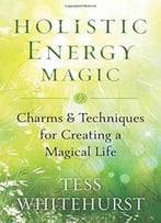 Holistic Energy Magic: Charms & Techniques For Creating A Magical Life