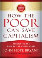 How The Poor Can Save Capitalism: Rebuilding The Path To The Middle Class