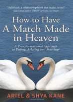 How To Have A Match Made In Heaven: A Transformational Approach To Dating, Relating, And Marriage
