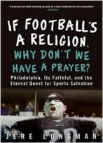 If Football’S A Religion, Why Don’T We Have A Prayer?: Philadelphia, Its Faithful, And The Eternal Quest For Sports Salvation