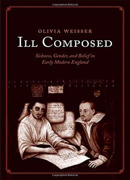 Ill Composed: Sickness, Gender, And Belief In Early Modern England