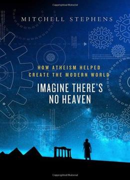 Imagine There’S No Heaven: How Atheism Helped Create The Modern World