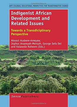 Indigenist African Development And Related Issues: Towards A Transdisciplinary Perspective By Akwasi Asabere-Ameyaw