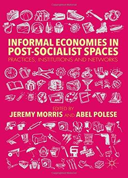 Informal Economies In Post-Socialist Spaces: Practices, Institutions And Networks By Jeremy Morris