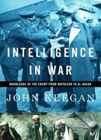 Intelligence In War: Knowledge Of The Enemy From Napoleon To Al-Qaeda By John Keegan