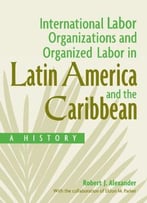 International Labor Organizations And Organized Labor In Latin America And The Caribbean: A History