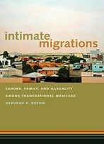 Intimate Migrations: Gender, Family, And Illegality Among Transnational Mexicans