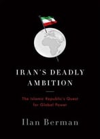 Iran’S Deadly Ambition: The Islamic Republic’S Quest For Global Power
