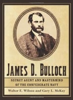 James D. Bulloch: Secret Agent And Mastermind Of The Confederate Navy