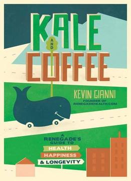 Kale And Coffee: A Renegade’S Guide To Health, Happiness And Longevity