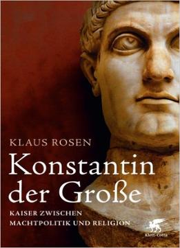 Konstantin Der Große: Kaiser Zwischen Machtpolitik Und Religion