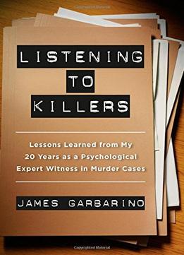 Listening To Killers: Lessons Learned From My Twenty Years As A Psychological Expert Witness In Murder Cases