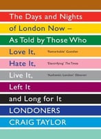 Londoners: The Days And Nights Of London Now – As Told By Those Who Love It, Hate It, Live It, Left It And Long For It