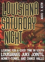 Louisiana Saturday Night: Looking For A Good Time In South Louisiana’S Juke Joints, Honky-Tonks, And Dance Halls