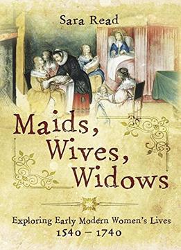 Maids, Wives, Widows: Exploring Early Modern Women’S Lives 1540 – 1714
