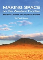 Making Space On The Western Frontier:: Mormons, Miners, And Southern Paiutes