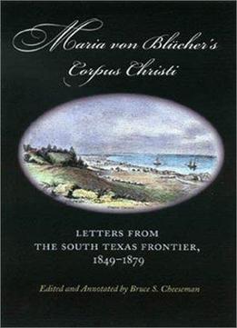 Maria Von Blucher’S Corpus Christi: Letters From The South Texas Frontier, 1849-1879