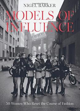 Models Of Influence: 50 Women Who Reset The Course Of Fashion