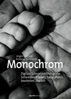 Monochrom: Digitale Schwarzweißfotografie: Schwarzweiß Sehen, Fotografieren, Bearbeiten, Drucken