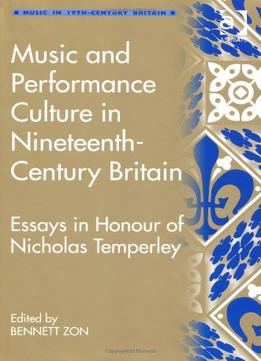 Music And Performance Culture In Nineteenth-Century Britain: Essays In Honour Of Nicholas Temperley
