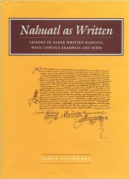 Nahuatl As Written: Lessons In Older Written Nahuatl, With Copious Examples And Texts By James Lockhart