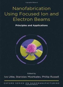 Nanofabrication Using Focused Ion And Electron Beams: Principles And Applications