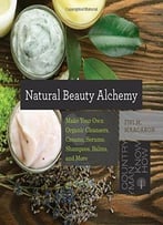 Natural Beauty Alchemy: Make Your Own Organic Cleansers, Creams, Serums, Shampoos, Balms, And More