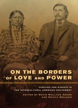 On The Borders Of Love And Power: Families And Kinship In The Intercultural American Southwest